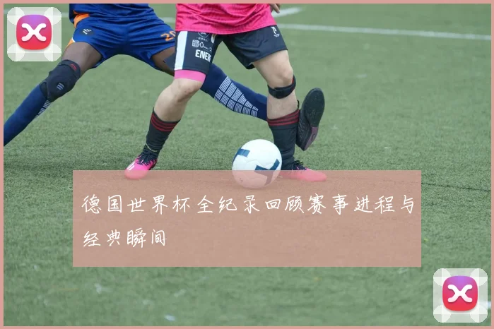 德国世界杯全纪录回顾赛事进程与经典瞬间