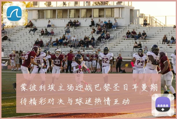 蒙彼利埃主场迎战巴黎圣日耳曼期待精彩对决与球迷热情互动