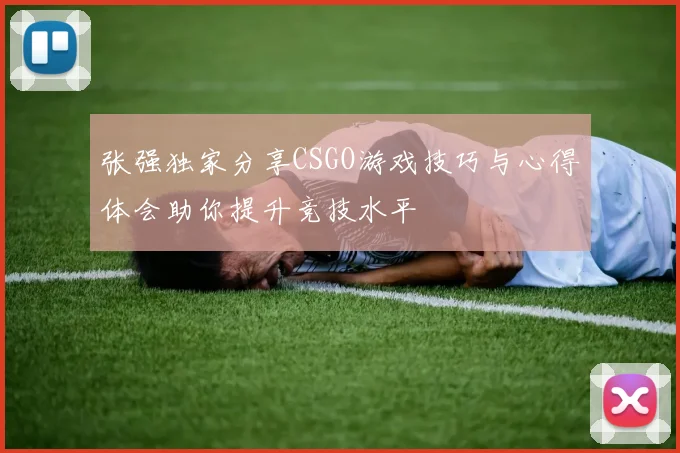 张强独家分享CSGO游戏技巧与心得体会助你提升竞技水平