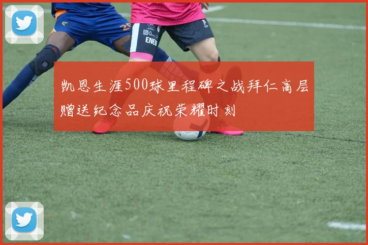 凯恩生涯500球里程碑之战拜仁高层赠送纪念品庆祝荣耀时刻