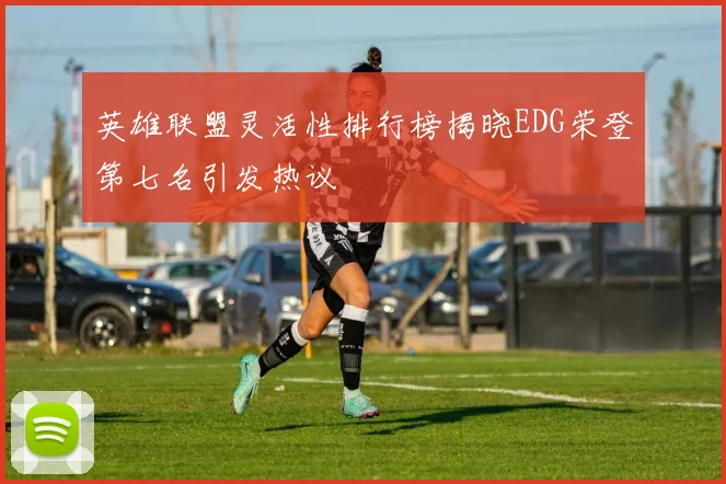 英雄联盟灵活性排行榜揭晓EDG荣登第七名引发热议