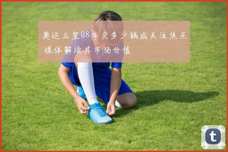 奥运玉玺08年卖多少钱成关注焦点 媒体解读其市场价值