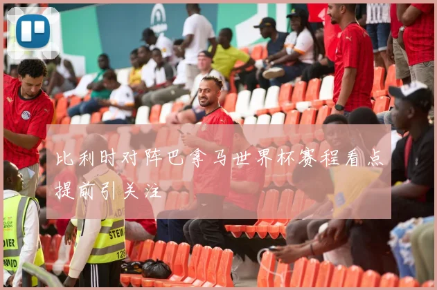 比利时对阵巴拿马世界杯赛程看点提前引关注